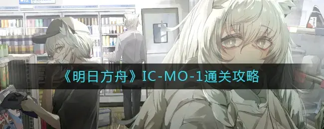 明日方舟IC-MO-1通关攻略——IC-MO-1怎么样？