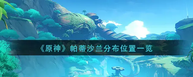 原神帕蒂沙兰的分布地点列表——帕蒂沙兰分布在哪里？