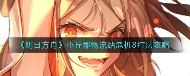 明日方舟小丘县物流站危机8策略