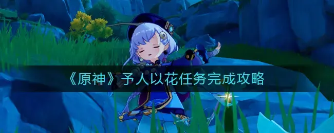 原神予人以花任务完成攻略-予人以花任务怎么做(原神每日任务送花)