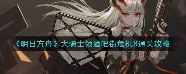明日方舟骑士领衔酒吧街危机8通关方法攻略