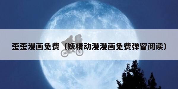 歪歪漫画免费（妖精动漫漫画免费弹窗阅读）