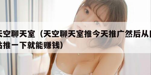 天空聊天室（天空聊天室推今天推广然后从网站推一下就能赚钱）