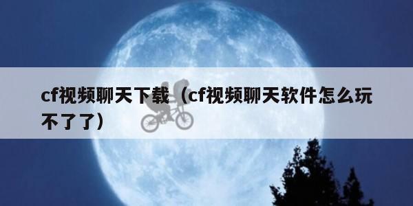 cf视频聊天下载（cf视频聊天软件怎么玩不了了）