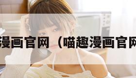 喵趣漫画官网（喵趣漫画官网ios）