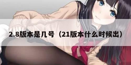 2.8版本是几号（21版本什么时候出）