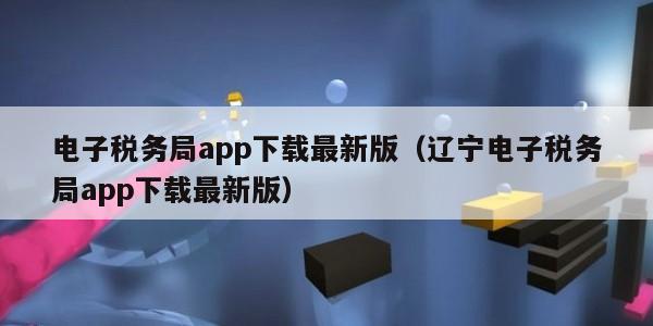 电子税务局app下载最新版（辽宁电子税务局app下载最新版）