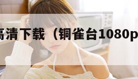 铜雀台高清下载（铜雀台1080p高清mkv）