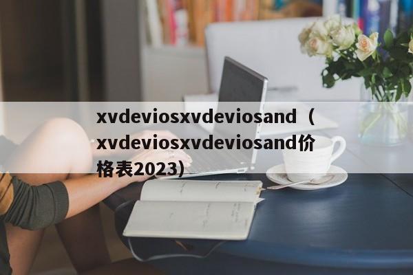 xvdeviosxvdeviosand（xvdeviosxvdeviosand价格表2023）