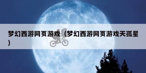 梦幻西游网页游戏（梦幻西游网页游戏天孤星）