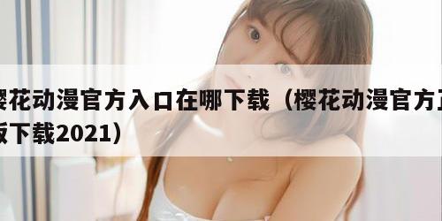 樱花动漫官方入口在哪下载（樱花动漫官方正版下载2021）