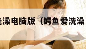 小鳄鱼爱洗澡电脑版（鳄鱼爱洗澡电脑版叫什么）