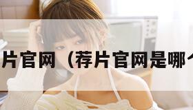 荐片官网（荐片官网是哪个）