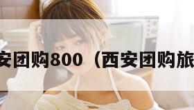 西安团购800（西安团购旅游）