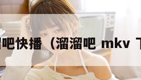 溜溜吧快播（溜溜吧 mkv 下载）