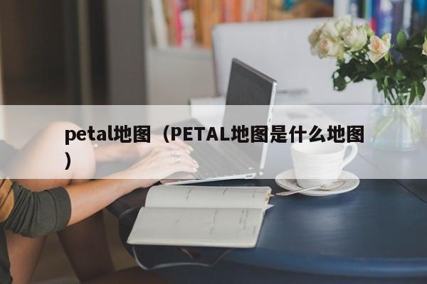 petal地图（PETAL地图是什么地图）