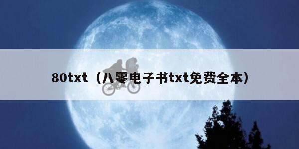 80txt（八零电子书txt免费全本）