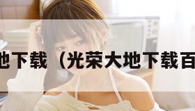 光荣大地下载（光荣大地下载百度网盘）