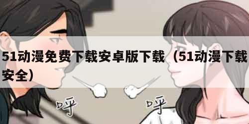 51动漫免费下载安卓版下载（51动漫下载安全）