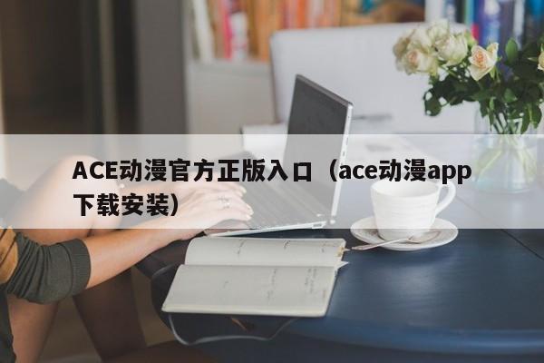 ACE动漫官方正版入口（ace动漫app下载安装）