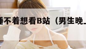 男生晚上睡不着想看B站（男生晚上睡不着看点什么）