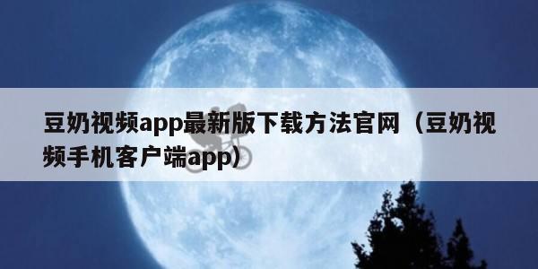 豆奶视频app最新版下载方法官网（豆奶视频手机客户端app）