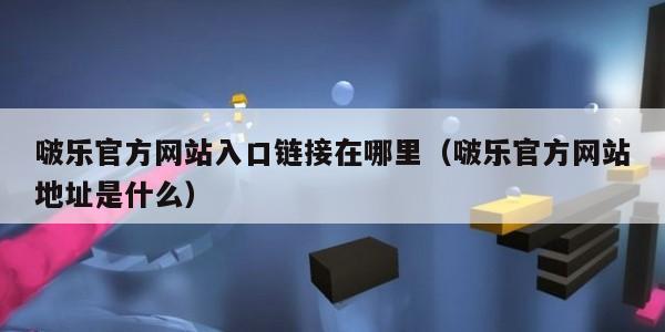 啵乐官方网站入口链接在哪里（啵乐官方网站地址是什么）