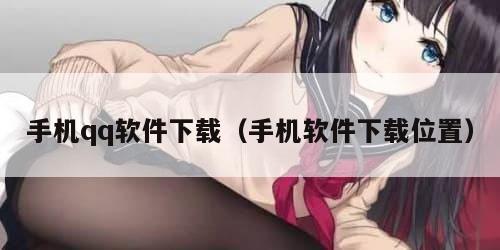手机qq软件下载（手机软件下载位置）