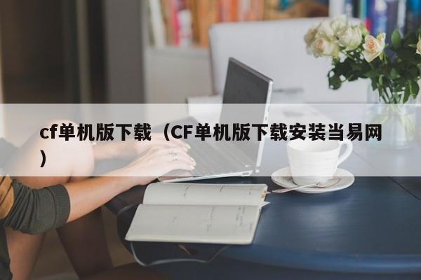 cf单机版下载（CF单机版下载安装当易网）