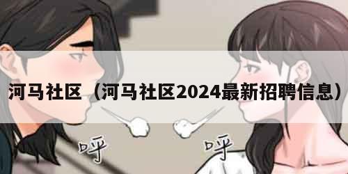 河马社区（河马社区2024最新招聘信息）