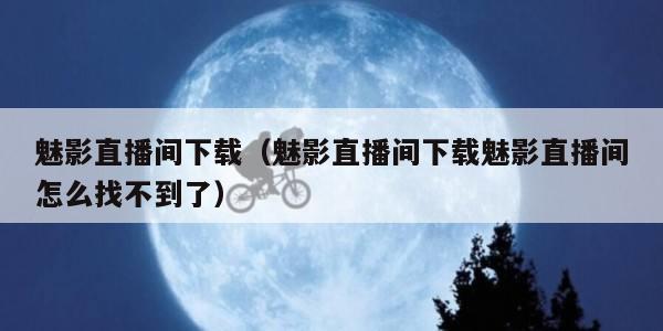 魅影直播间下载（魅影直播间下载魅影直播间怎么找不到了）