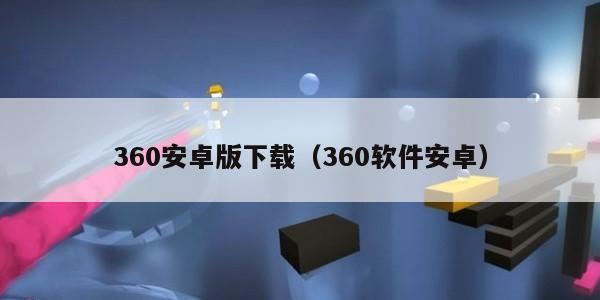 360安卓版下载（360软件安卓）