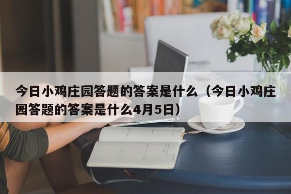 今日小鸡庄园答题的答案是什么（今日小鸡庄园答题的答案是什么4月5日）