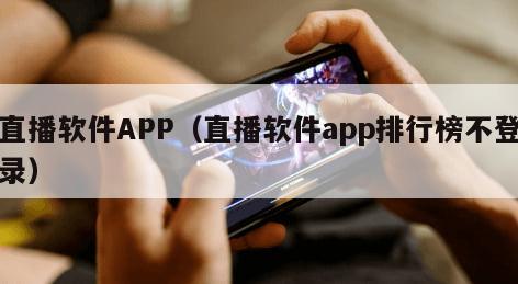 直播软件APP（直播软件app排行榜不登录）