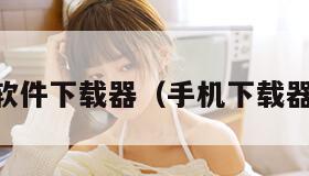 手机软件下载器（手机下载器app）