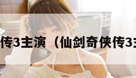 仙剑奇侠传3主演（仙剑奇侠传3主演名单）