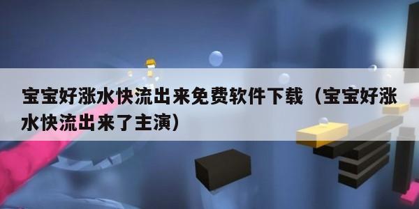 宝宝好涨水快流出来免费软件下载（宝宝好涨水快流出来了主演）