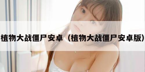 植物大战僵尸安卓（植物大战僵尸安卓版）