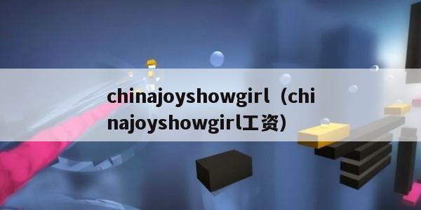 chinajoyshowgirl（chinajoyshowgirl工资）