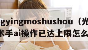 guangyingmoshushou（光影魔术手ai操作已达上限怎么办啊）