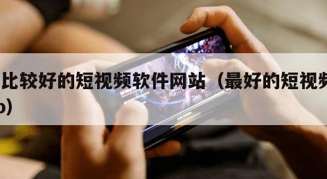 靠比较好的短视频软件网站（最好的短视频app）