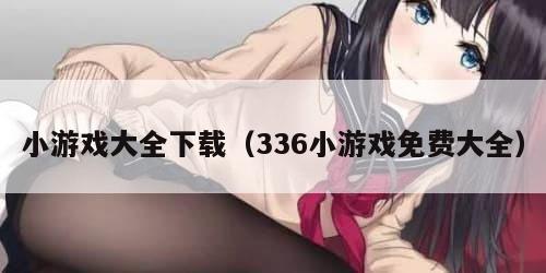 小游戏大全下载（336小游戏免费大全）