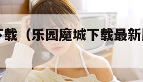 乐园魔城下载（乐园魔城下载最新版本更新内容介绍）