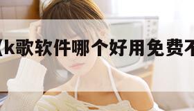 k歌软件（k歌软件哪个好用免费不收任何费）