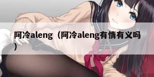 阿冷aleng（阿冷aleng有情有义吗）