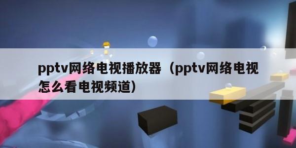 pptv网络电视播放器（pptv网络电视怎么看电视频道）