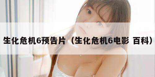 生化危机6预告片（生化危机6电影 百科）