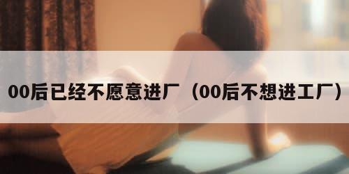 00后已经不愿意进厂（00后不想进工厂）