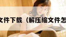 解压缩文件下载（解压缩文件怎么下载）