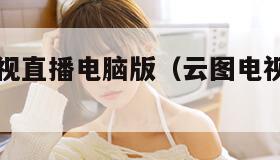 云图tv电视直播电脑版（云图电视直播软件）